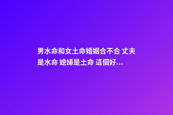 男水命和女土命婚姻合不合 丈夫是水命 媳婦是土命 這個好不好 不好怎么辦-第1張-觀點-玄機派